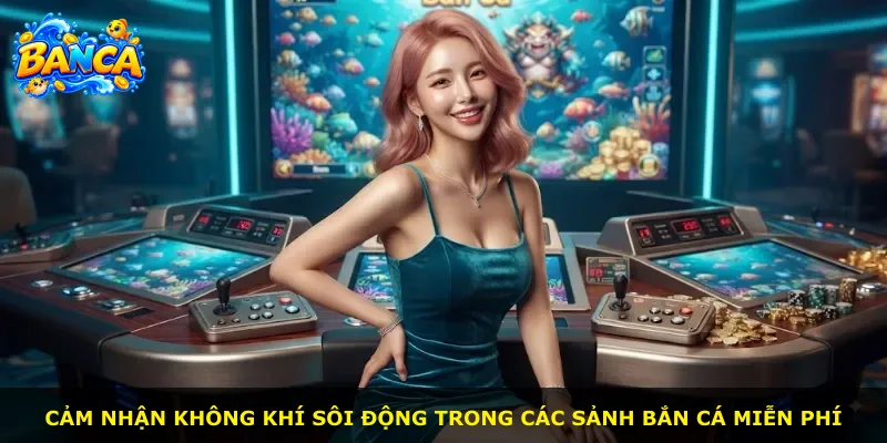 Cảm nhận không khí sôi động trong các sảnh bắn cá miễn phí