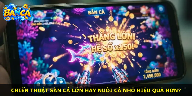 Chiến thuật săn cá lớn hay nuôi cá nhỏ hiệu quả hơn?