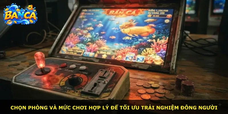Chọn phòng và mức chơi hợp lý để tối ưu trải nghiệm đông người