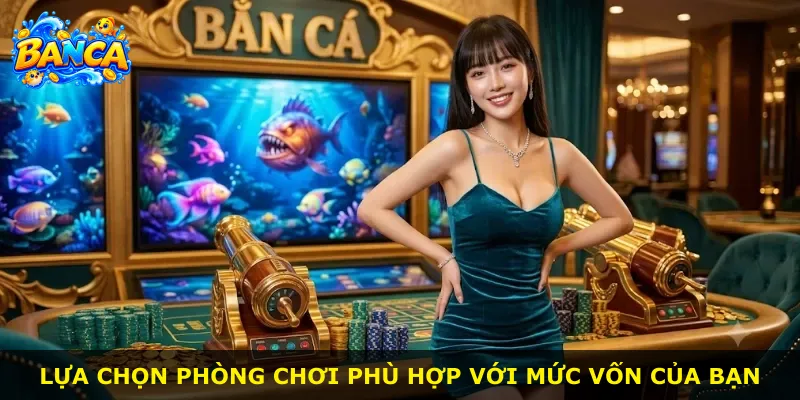 Lựa chọn phòng chơi phù hợp với mức vốn của bạn