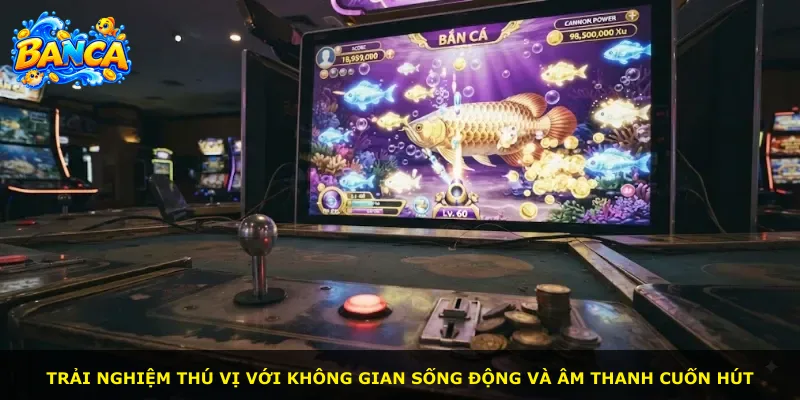 Trải nghiệm thú vị với không gian sống động và âm thanh cuốn hút