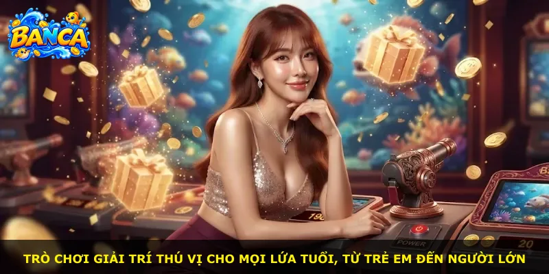 Trò chơi giải trí thú vị cho mọi lứa tuổi, từ trẻ em đến người lớn